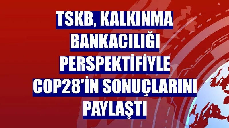 TSKB, kalkınma bankacılığı perspektifiyle COP28’in önemli sonuçlarını paylaştı  