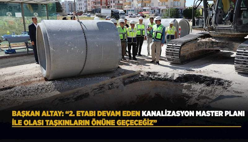BAŞKAN ALTAY: “2. ETABI DEVAM EDEN KANALİZASYON MASTER PLANI İLE OLASI TAŞKINLARIN ÖNÜNE GEÇECEĞİZ”